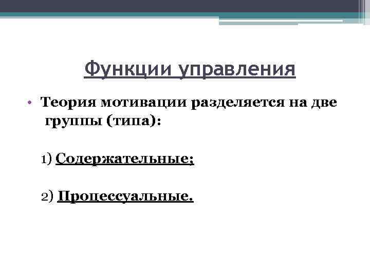 Функции управления • Теория мотивации разделяется на две группы (типа): 1) Содержательные; 2) Процессуальные.