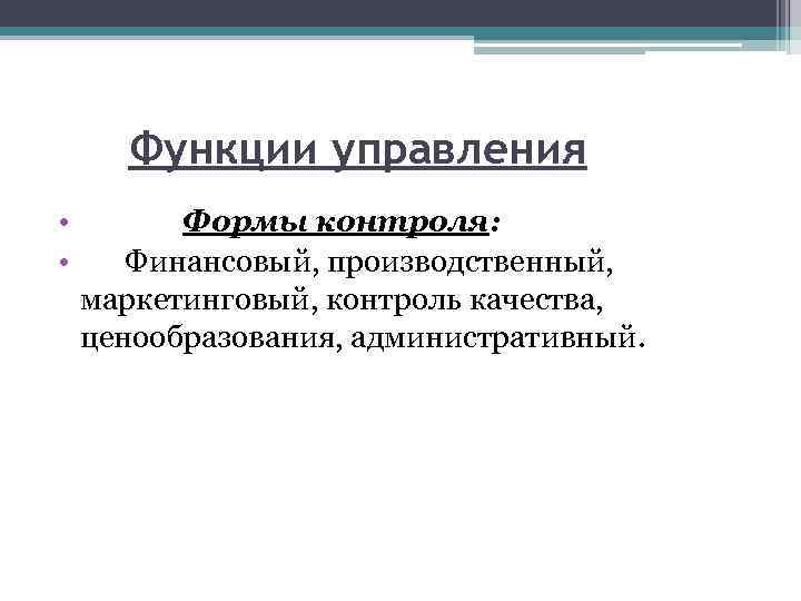 Функции управления • Формы контроля: • Финансовый, производственный, маркетинговый, контроль качества, ценообразования, административный. 