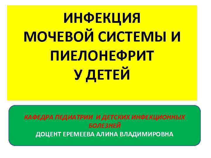 ИНФЕКЦИЯ МОЧЕВОЙ СИСТЕМЫ И ПИЕЛОНЕФРИТ У ДЕТЕЙ КАФЕДРА ПЕДИАТРИИ И ДЕТСКИХ ИНФЕКЦИОННЫХ БОЛЕЗНЕЙ ДОЦЕНТ