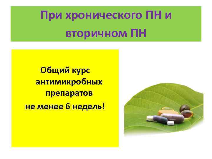 При хронического ПН и вторичном ПН Общий курс антимикробных препаратов не менее 6 недель!