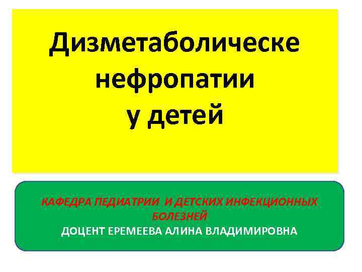 Дизметаболическе нефропатии у детей КАФЕДРА ПЕДИАТРИИ И ДЕТСКИХ ИНФЕКЦИОННЫХ БОЛЕЗНЕЙ ДОЦЕНТ ЕРЕМЕЕВА АЛИНА ВЛАДИМИРОВНА