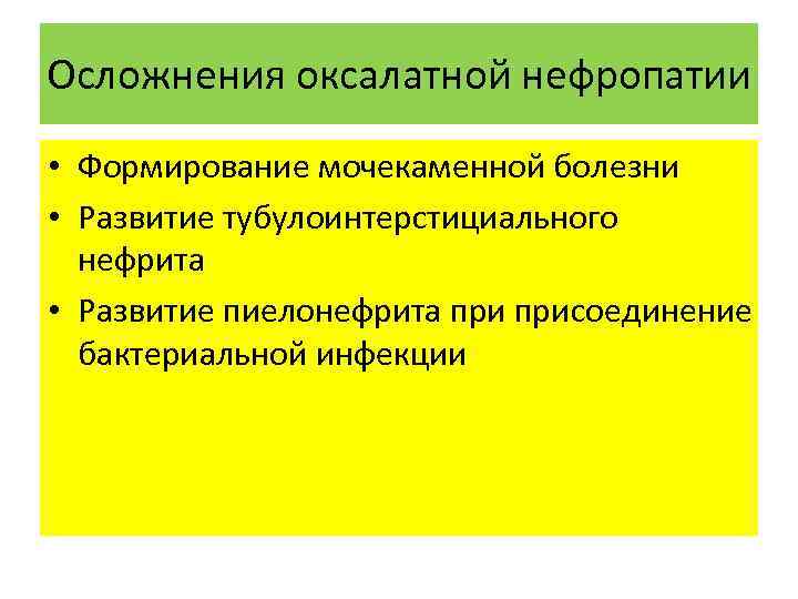 Осложнения оксалатной нефропатии • Формирование мочекаменной болезни • Развитие тубулоинтерстициального нефрита • Развитие пиелонефрита