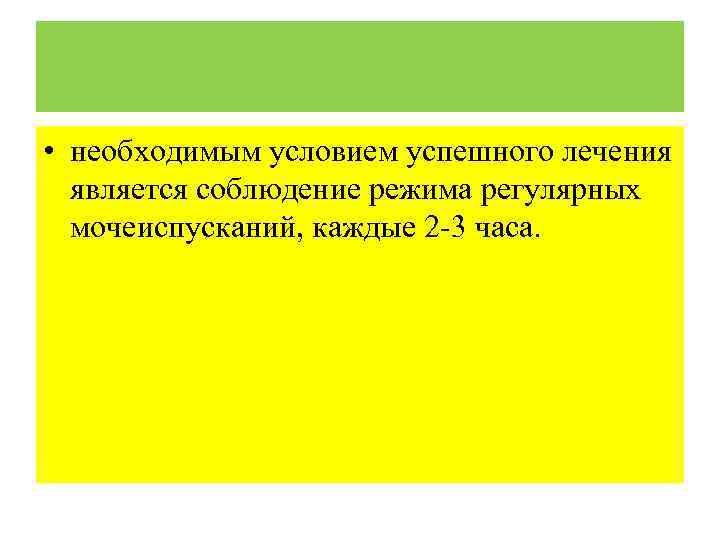  • необходимым условием успешного лечения является соблюдение режима регулярных мочеиспусканий, каждые 2 -3