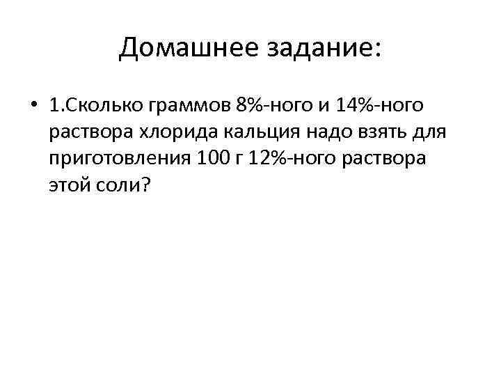 Домашнее задание: • 1. Сколько граммов 8%-ного и 14%-ного раствора хлорида кальция надо взять