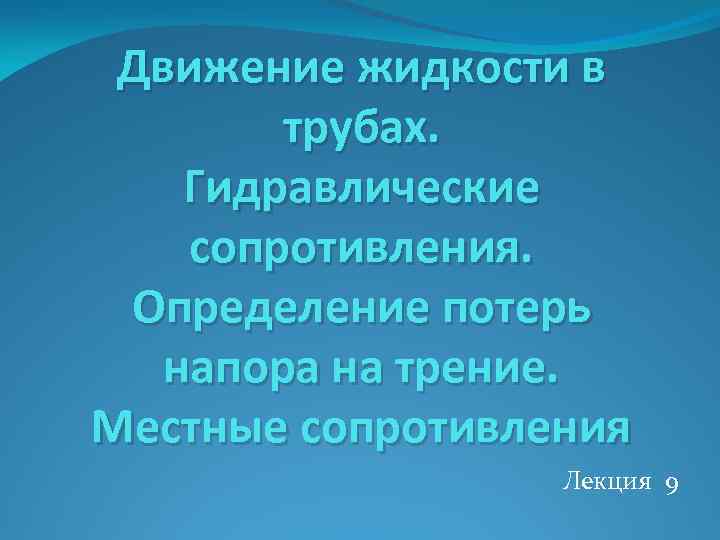 Движение жидкости в трубах. Гидравлические сопротивления. Определение потерь напора на трение. Местные сопротивления Лекция