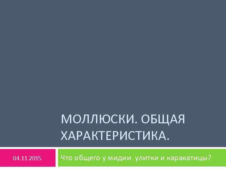 МОЛЛЮСКИ. ОБЩАЯ ХАРАКТЕРИСТИКА. 04. 11. 2015 Что общего у мидии, улитки и каракатицы? 