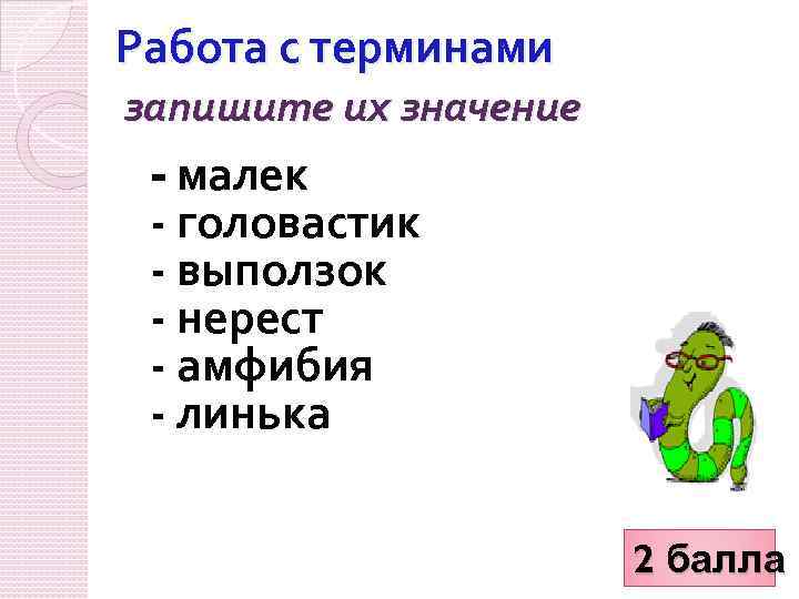 Работа с терминами запишите их значение - малек - головастик - выползок - нерест