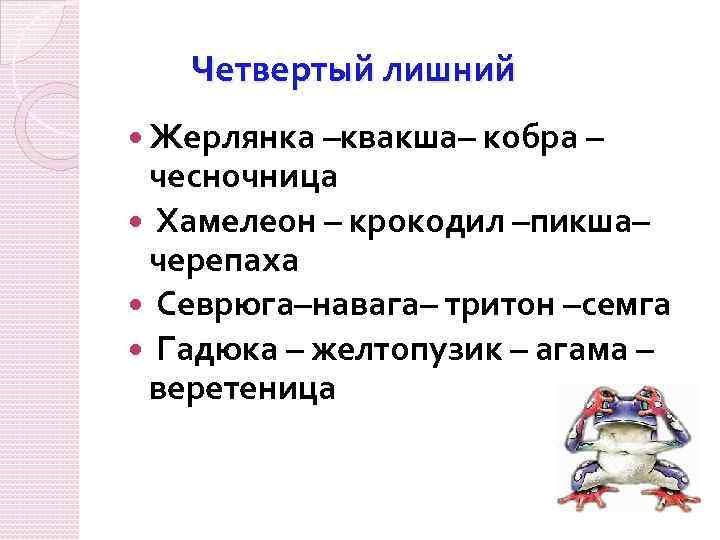 Четвертый лишний Жерлянка –квакша– кобра – чесночница Хамелеон – крокодил –пикша– черепаха Севрюга–навага– тритон