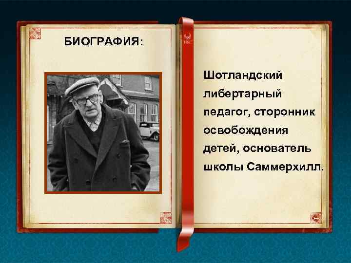 БИОГРАФИЯ: Шотландский либертарный педагог, сторонник освобождения детей, основатель школы Саммерхилл. 