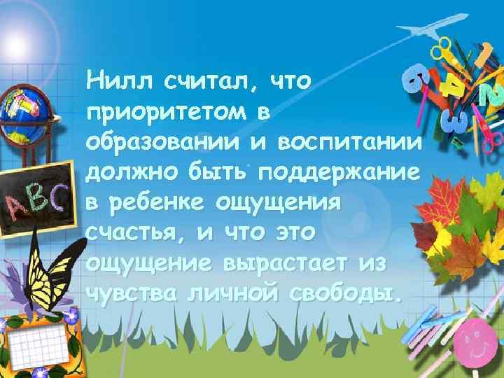  Нилл считал, что приоритетом в образовании и воспитании должно быть поддержание в ребенке