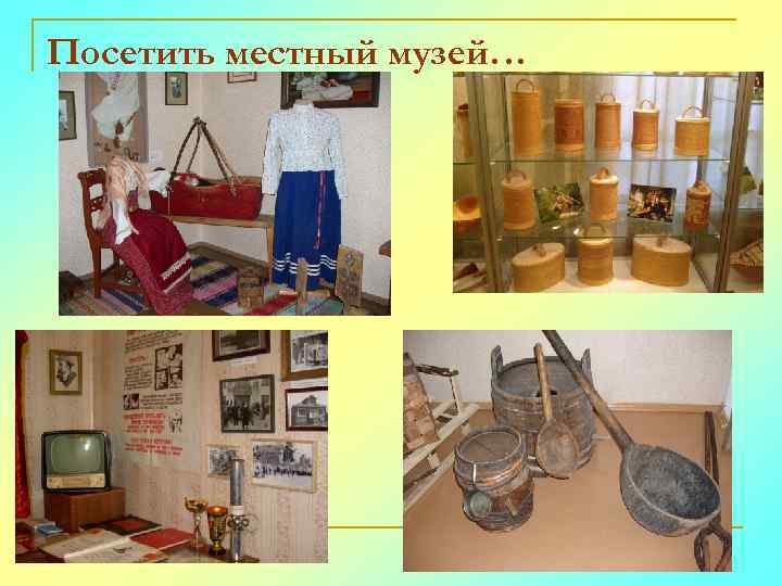 Посетить местный музей… 