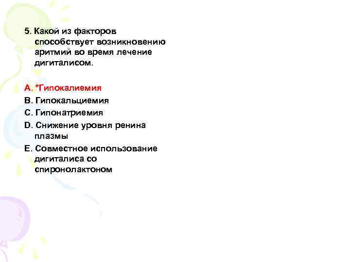 5. Какой из факторов способствует возникновению аритмий во время лечение дигиталисом. A. *Гипокалиемия B.