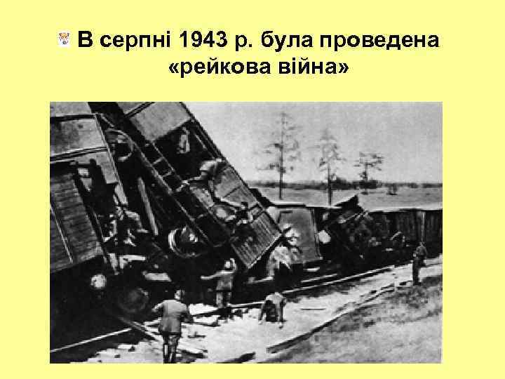 В серпні 1943 р. була проведена «рейкова війна» 