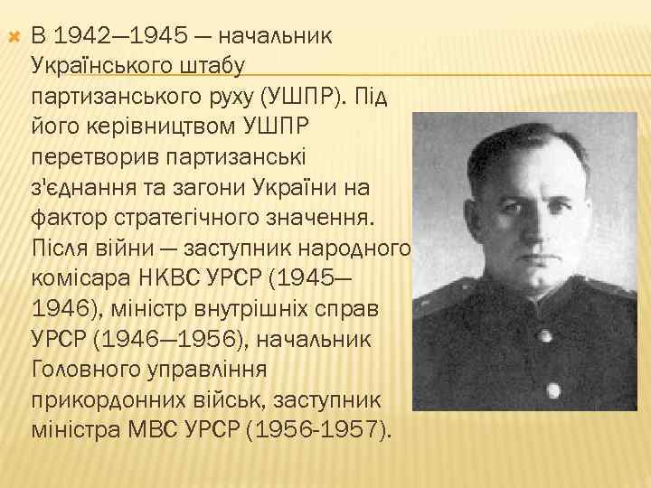  В 1942— 1945 — начальник Українського штабу партизанського руху (УШПР). Під його керівництвом