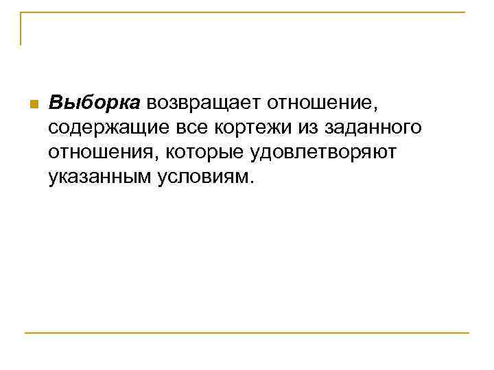 n Выборка возвращает отношение, содержащие все кортежи из заданного отношения, которые удовлетворяют указанным условиям.