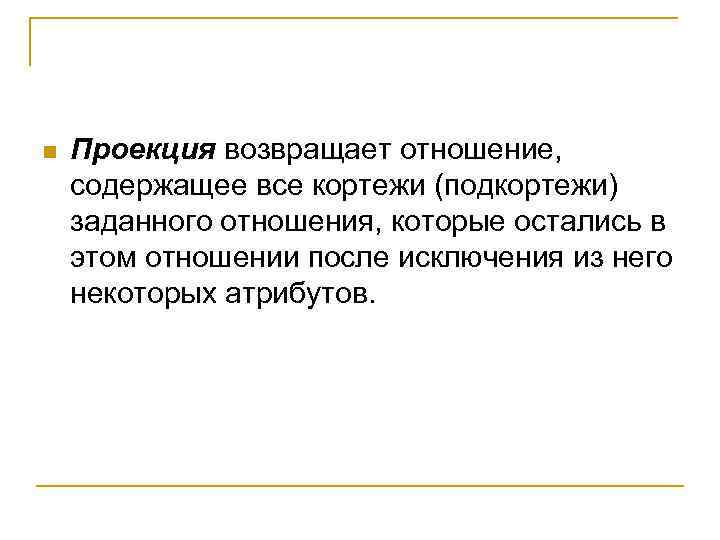 n Проекция возвращает отношение, содержащее все кортежи (подкортежи) заданного отношения, которые остались в этом