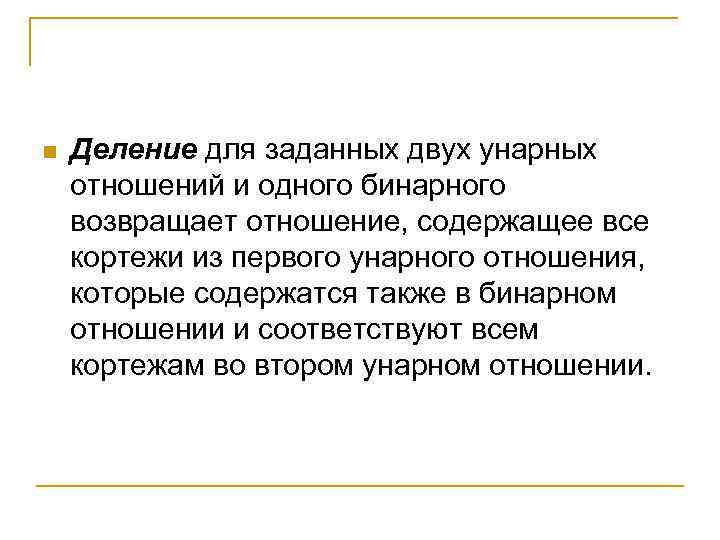 n Деление для заданных двух унарных отношений и одного бинарного возвращает отношение, содержащее все