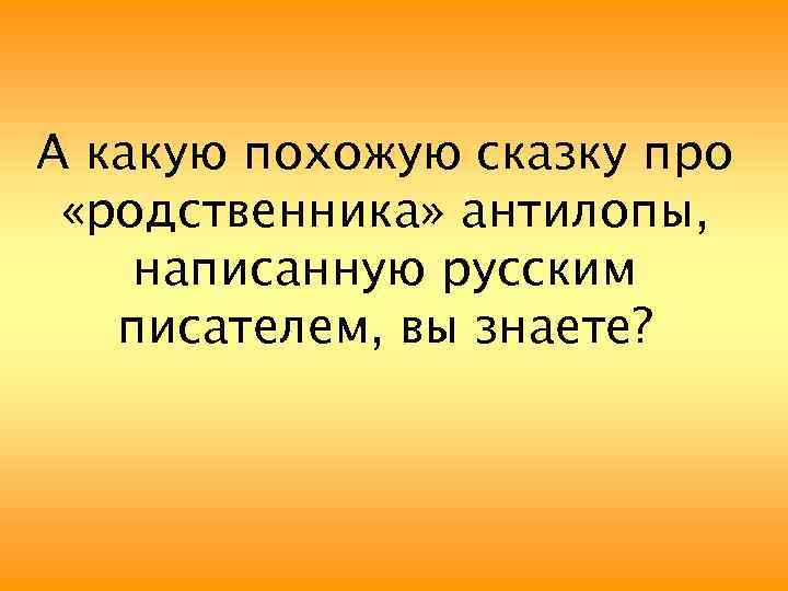 А какую похожую сказку про «родственника» антилопы, написанную русским писателем, вы знаете? 
