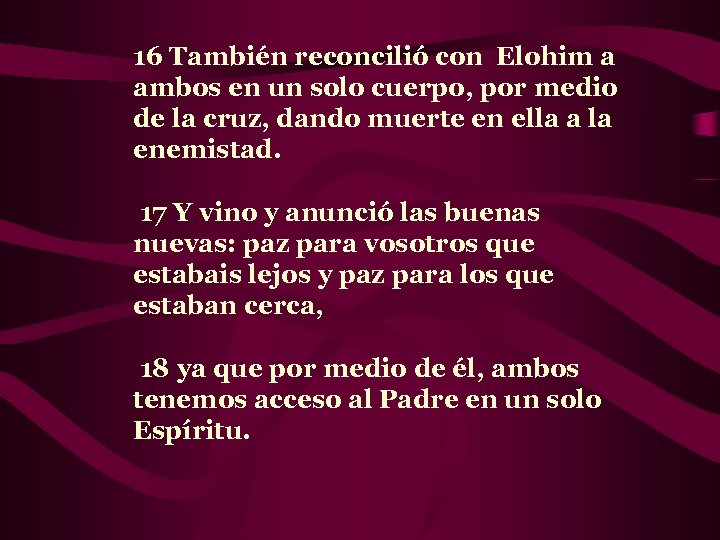 16 También reconcilió con Elohim a ambos en un solo cuerpo, por medio de
