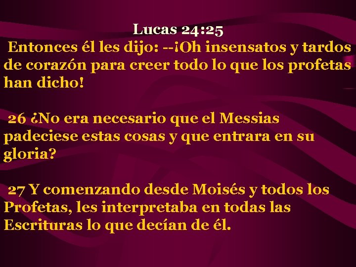 Lucas 24: 25 Entonces él les dijo: --¡Oh insensatos y tardos de corazón para