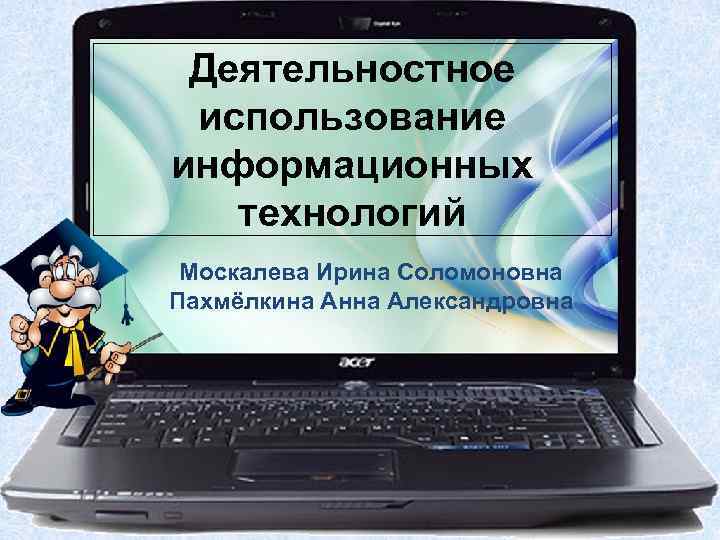 Деятельностное использование информационных технологий Москалева Ирина Соломоновна Пахмёлкина Анна Александровна 