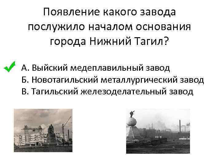 Появление какого завода послужило началом основания города Нижний Тагил? А. Выйский медеплавильный завод Б.