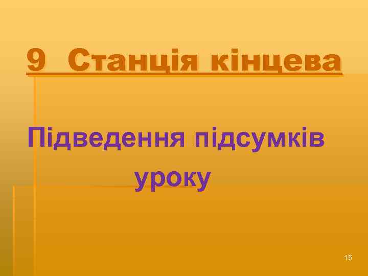 9 Станція кінцева Підведення підсумків уроку 15 