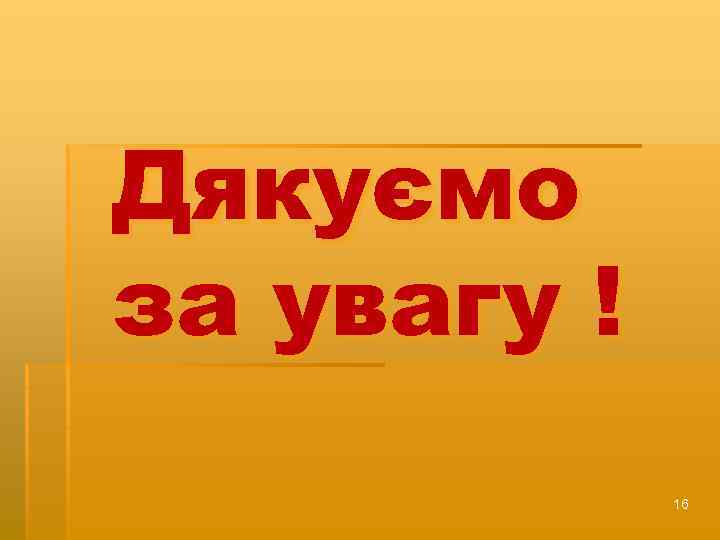 Дякуємо за увагу ! 16 