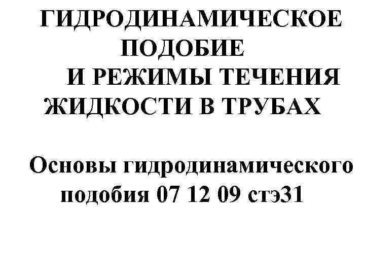 ГИДРОДИНАМИЧЕСКОЕ ПОДОБИЕ И РЕЖИМЫ ТЕЧЕНИЯ ЖИДКОСТИ В ТРУБАХ Основы гидродинамического подобия 07 12 09