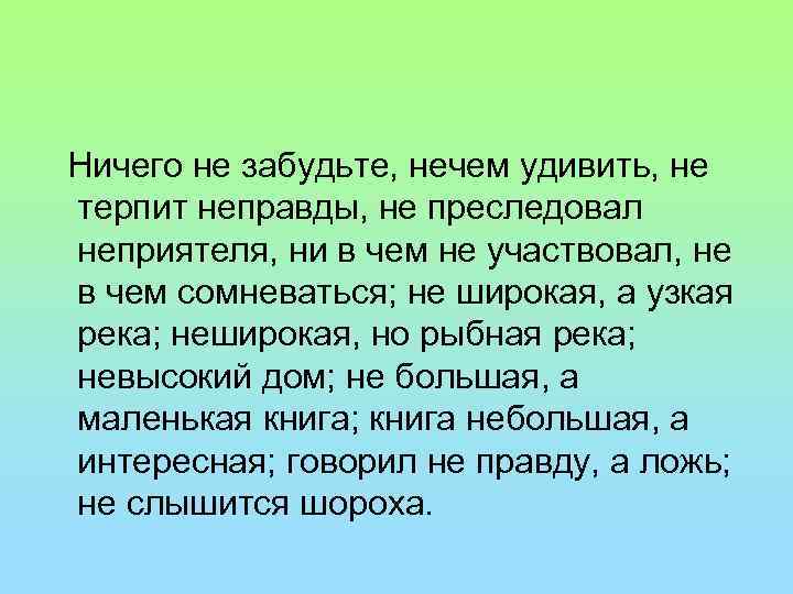 Ничего не забудьте, нечем удивить, не терпит неправды, не преследовал неприятеля, ни в чем