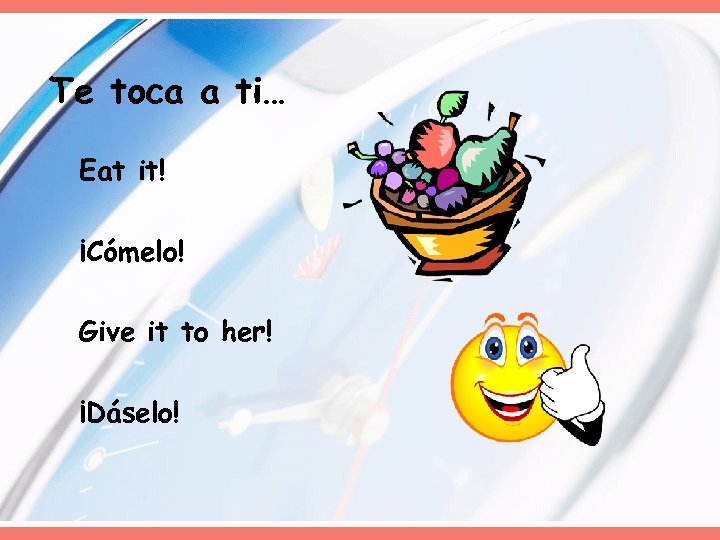 Te toca a ti… Eat it! ¡Cómelo! Give it to her! ¡Dáselo! 