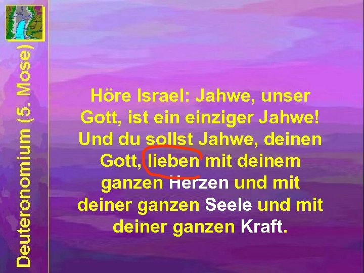 Höre Israel: Jahwe, unser Gott, ist einziger Jahwe! Und du sollst Jahwe, deinen Gott,