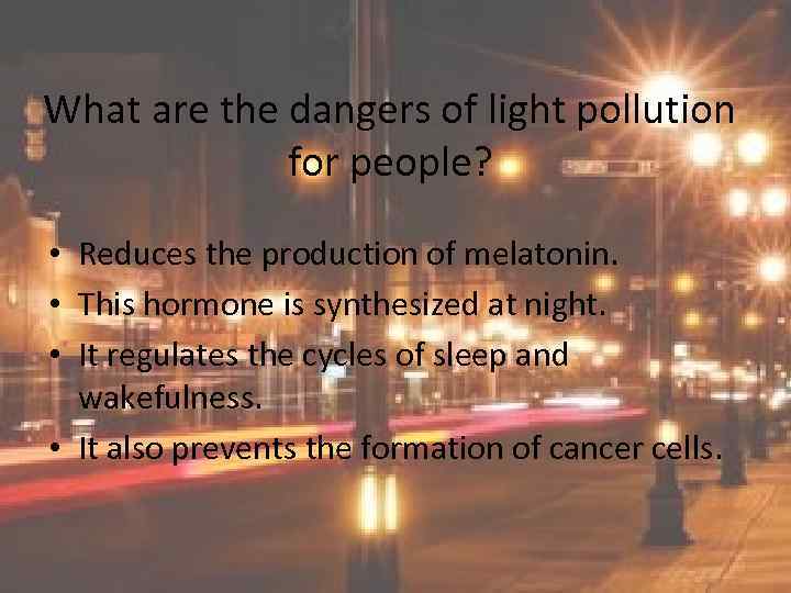 What are the dangers of light pollution for people? • Reduces the production of