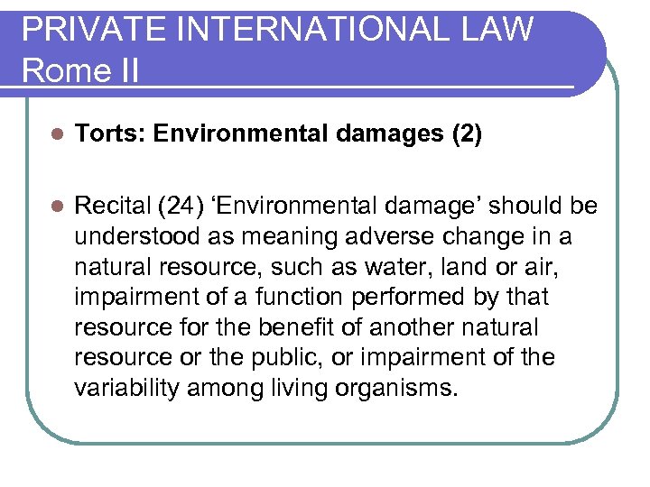 PRIVATE INTERNATIONAL LAW Rome II l Torts: Environmental damages (2) l Recital (24) ‘Environmental