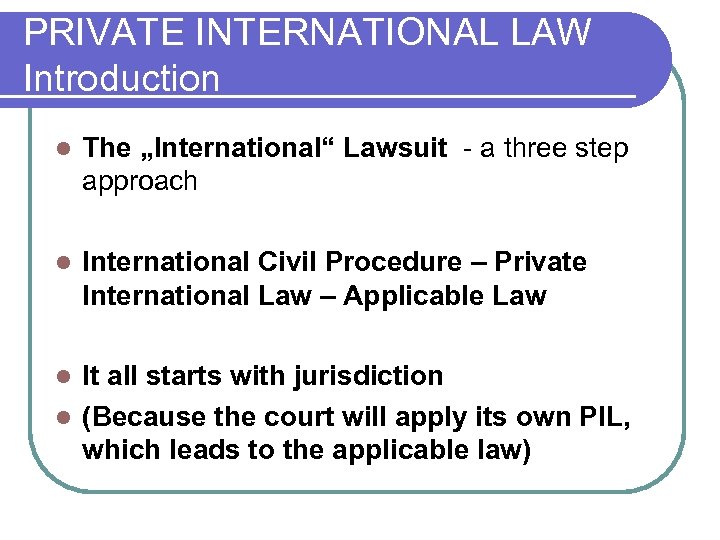 PRIVATE INTERNATIONAL LAW Introduction l The „International“ Lawsuit - a three step approach l