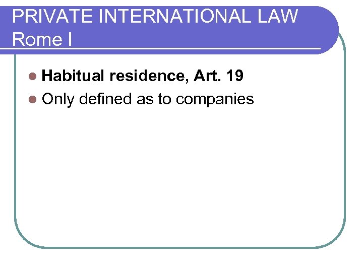 PRIVATE INTERNATIONAL LAW Rome I l Habitual residence, Art. 19 l Only defined as