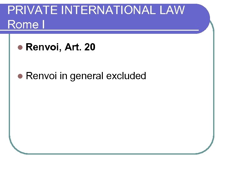 PRIVATE INTERNATIONAL LAW Rome I l Renvoi, Art. 20 l Renvoi in general excluded
