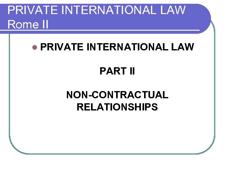 PRIVATE INTERNATIONAL LAW Rome II l PRIVATE INTERNATIONAL LAW PART II NON-CONTRACTUAL RELATIONSHIPS 