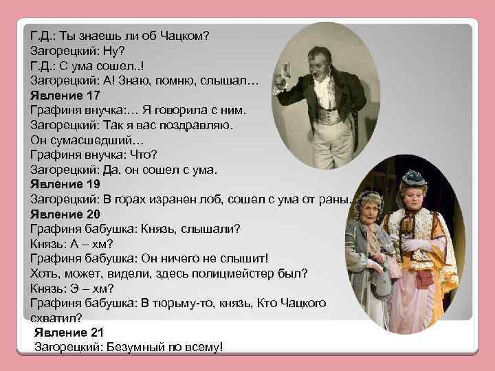 Г. Д. : Ты знаешь ли об Чацком? Загорецкий: Ну? Г. Д. : С
