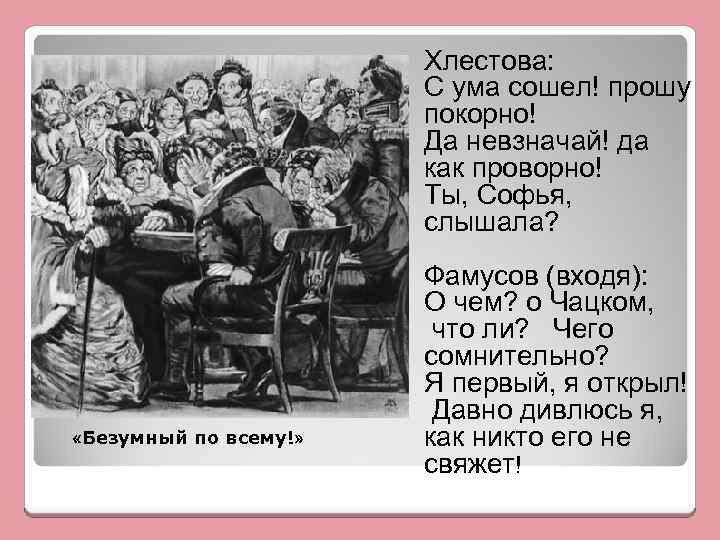 Хлестова: С ума сошел! прошу покорно! Да невзначай! да как проворно! Ты, Софья, слышала?