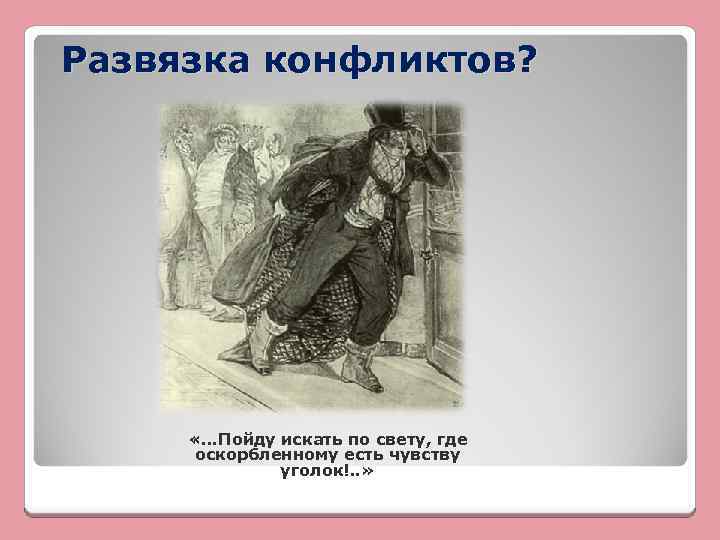 Развязка конфликтов? «…Пойду искать по свету, где оскорбленному есть чувству уголок!. . » 