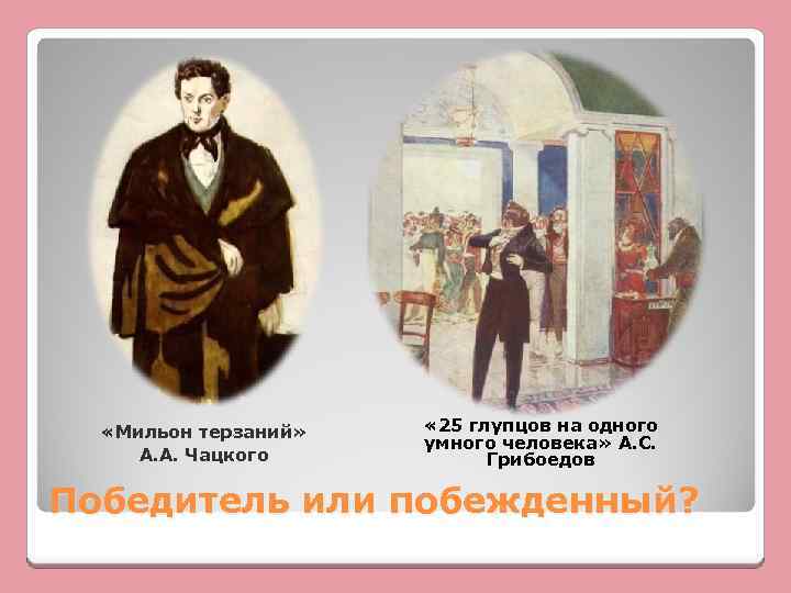  «Мильон терзаний» А. А. Чацкого « 25 глупцов на одного умного человека» А.