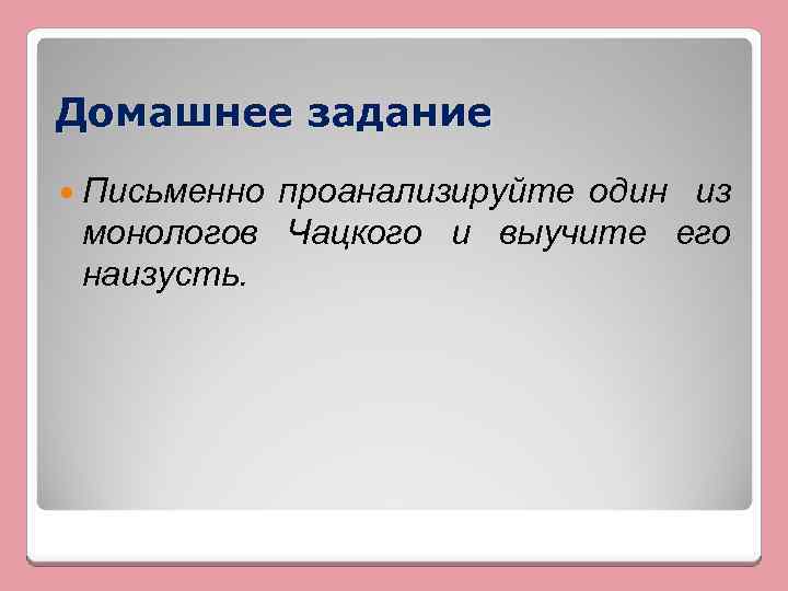 Домашнее задание Письменно проанализируйте один из монологов Чацкого и выучите его наизусть. 