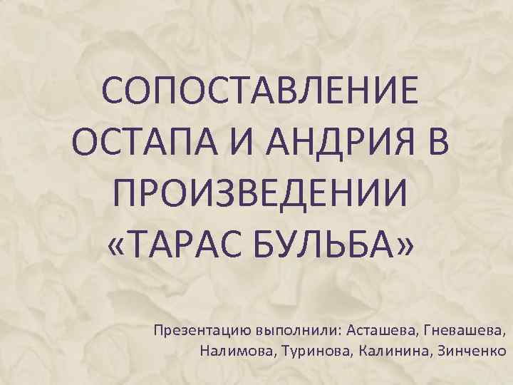 СОПОСТАВЛЕНИЕ ОСТАПА И АНДРИЯ В ПРОИЗВЕДЕНИИ «ТАРАС БУЛЬБА» Презентацию выполнили: Асташева, Гневашева, Налимова, Туринова,