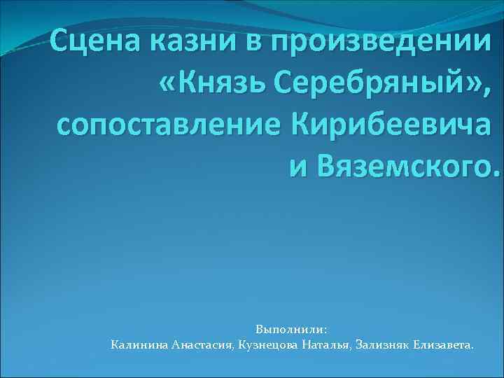 Сцена казни в произведении «Князь Серебряный» , сопоставление Кирибеевича и Вяземского. Выполнили: Калинина Анастасия,