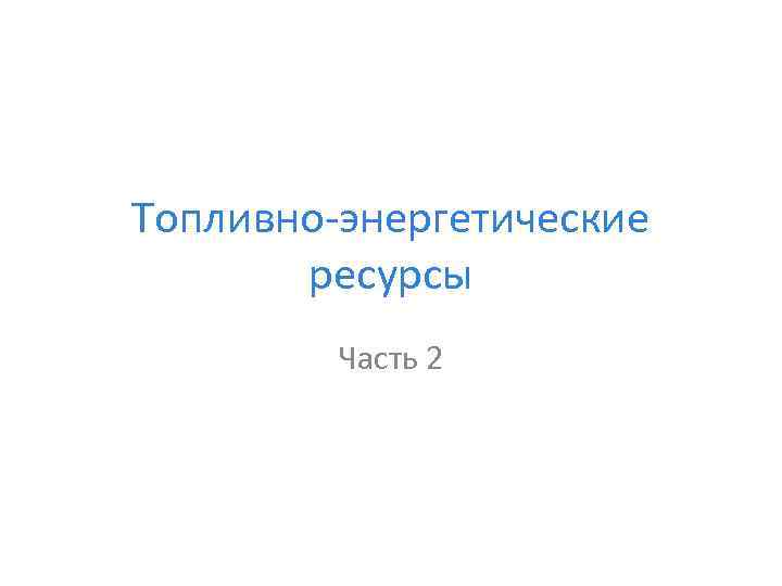 Топливно энергетические ресурсы Часть 2 