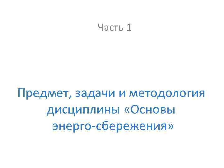 Часть 1 Предмет, задачи и методология дисциплины «Основы энерго сбережения» 