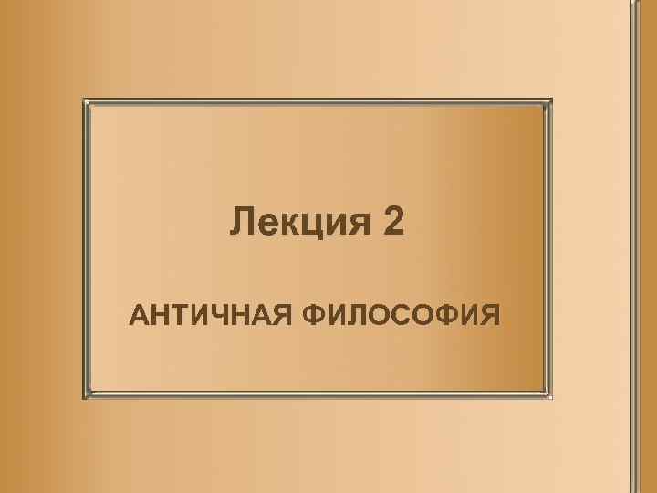 Лекция 2 АНТИЧНАЯ ФИЛОСОФИЯ 