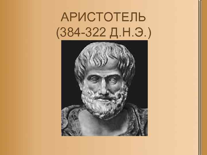 АРИСТОТЕЛЬ (384 -322 Д. Н. Э. ) 