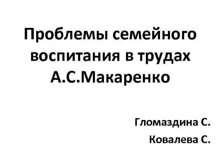 Проблемы семейного воспитания в трудах А. С. Макаренко Гломаздина С. Ковалева С. 